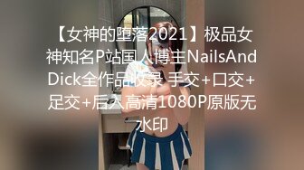 【女神的堕落2021】极品女神知名P站国人博主NailsAndDick全作品收录 手交+口交+足交+后入高清1080P原版无水印