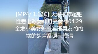 [MP4/ 1.13G] 火爆推荐超魅性爱七彩女神月光女神04.29金发小美女魅惑淫语男友啪啪 操的胡言乱语干懵逼