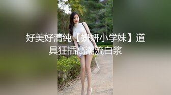 好美好清纯【妍妍小学妹】道具狂插高潮流白浆