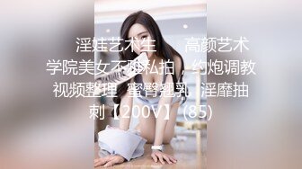 ❤️淫娃艺术生❤️ 高颜艺术学院美女不雅私拍，约炮调教视频整理  蜜臀翘乳  淫靡抽刺【200V】 (85)