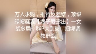 万人求购，推特反差婊，顶级绿帽骚妻【嫂子爱露出】一女战多男，群P大乱交，捆绑调教野战