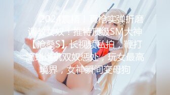 ❤️2024震精！真枪实弹折磨调教女奴！推特顶级SM大神【沧桑S】长视频私拍，鞭打滴蜡炮机双奴惩处，玩女最高境界，女神瞬间变母狗