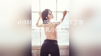 xh98hx-性感FUCK ME丁字裤美乳小情人