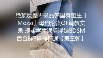 绝顶反差！极品韩国舞蹈生「Mozzi」母狗沦丧OF调教实录 现实学生课后淫婊BDSM百合群P样样精通【第三弹】