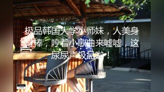 极品韩国大学小师妹，人美身材棒，哼着小歌曲来嘘嘘，这尿尿声极品啦！