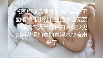 《国模精品泄密》清纯苗条平面模特【小雅】生活所迫无奈下海宾馆大尺度私拍人体少见的菜花逼拍着拍着淫水快流出来了