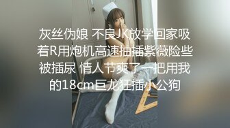 灰丝伪娘 不良JK放学回家吸着R用炮机高速抽插紫薇险些被插尿 情人节爽了一把用我的18cm巨龙狂插小公狗