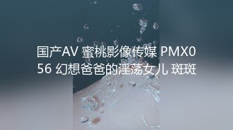 国产AV 蜜桃影像传媒 PMX056 幻想爸爸的淫荡女儿 斑斑