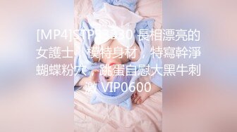 [MP4]STP33330 長相漂亮的女護士，模特身材，特寫幹淨蝴蝶粉穴，跳蛋自慰大黑牛刺激 VIP0600