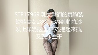 STP17969 乳大臀翘的裹胸装短裤美女2800元约到啪啪,沙发上揉奶抠逼,口交,抱起来插,又到床上干