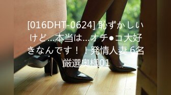 [016DHT-0624] 恥ずかしいけど…本当は…オチ●コ大好きなんです！！発情人妻 6名 厳選奥様01