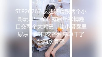 STP26267 这妞够骚跟两个小哥玩3P，全程露脸丝袜情趣口交两个大鸡巴，让小哥嘴里尿尿，69口交各种爆草干了她两次真骚