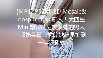 [MP4/ 952M] ED Mosaic&nbsp;&nbsp;新人！大四生Mini想尝试男友以外的男人，B奶美臀白虎的她结果拍到一半还腿软