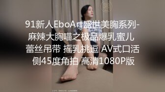 91新人EboArt盛世美胸系列-麻辣大胸喵之极品爆乳蜜儿 蕾丝吊带 摇乳挑逗 AV式口活 侧45度角拍 高清1080P版