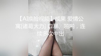 【AI换脸视频】成果 爱情公寓[诸葛大力] 口暴、啪啪，连续多次中出