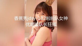 香蕉秀jdsy-102啦啦队女神优娜被队长狂插