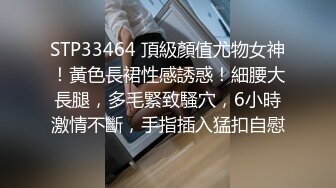 STP33464 頂級顏值尤物女神！黃色長裙性感誘惑！細腰大長腿，多毛緊致騷穴，6小時激情不斷，手指插入猛扣自慰