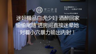 迷奸极品白虎少妇 酒醉回家偷偷尾随 进房间直接迷晕她 对着小穴暴力输出内射！