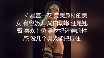 ❤️√ 星宮一花 完美身材的美女 有容奶大 又白幼嫩 还是翘臀 喜欢上位 身材好还穿的性感 没几个男人能把持住