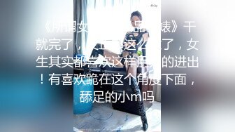 《所谓女神㊙️极品骚婊》干就完了，反正都这么烂了，女生其实都喜欢这样用力的进出！有喜欢跪在这个角度下面，舔足的小m吗