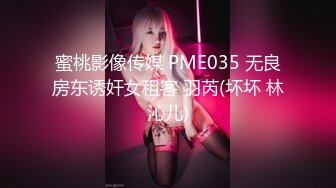 蜜桃影像传媒 PME035 无良房东诱奸女租客 羽芮(坏坏 林沁儿)