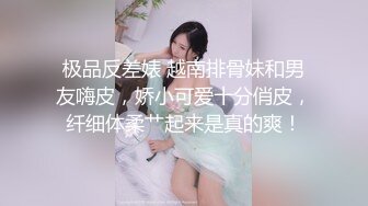 极品反差婊 越南排骨妹和男友嗨皮，娇小可爱十分俏皮，纤细体柔艹起来是真的爽！