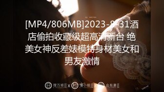 [MP4/806MB]2023-8-31酒店偷拍收藏级超高清新台 绝美女神反差婊模特身材美女和男友激情