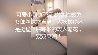 可爱小萌萌TS于梦婕 性感兔女郎丝袜操直男，人妖操得还是挺猛，啪啪啪的攻入菊花，双双高潮！