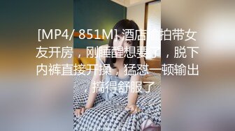 [MP4/ 851M] 酒店偷拍带女友开房，刚睡醒想要了，脱下内裤直接开操，猛怼一顿输出，搞得舒服了