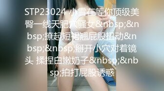 STP23024 小雪在等你顶级美臀一线天肥穴骚女&nbsp;&nbsp;撩起短裙翘屁股扭动&nbsp;&nbsp;掰开小穴对着镜头 揉捏白嫩奶子&nbsp;&nbsp;拍打屁股诱惑