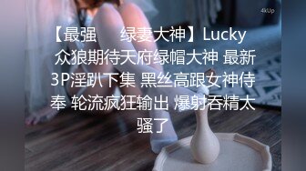 【最强❤️绿妻大神】Lucky✿ 众狼期待天府绿帽大神 最新3P淫趴下集 黑丝高跟女神侍奉 轮流疯狂输出 爆射吞精太骚了