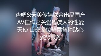 杏吧&天美传媒联合出品国产AV佳作之关爱残疾人的性爱天使 口交上位骑乘各种贴心姿势服务