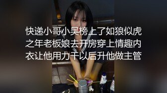 快递小哥小吴榜上了如狼似虎之年老板娘去开房穿上情趣内衣让他用力干以后升他做主管