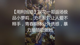 【用利抽插】探花一哥返场极品小萝莉，无毛粉穴让人爱不释手，青春胴体分外诱惑，暴力抽插征服她