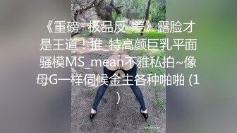 《重磅☛极品反_差》露脸才是王道！推_特高颜巨乳平面骚模MS_mean不雅私拍~像母G一样伺候金主各种啪啪 (1)