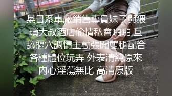 某日系車廠銷售專員妹子與猥瑣大叔酒店偷情私會啪啪 互舔摳穴調情主動張開雙腿配合各種體位玩弄 外表清純原來內心淫蕩無比 高清原版