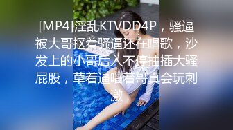 [MP4]淫乱KTVDD4P，骚逼被大哥抠着骚逼还在唱歌，沙发上的小哥后入不停抽插大骚屁股，草着逼唱着哥真会玩刺激