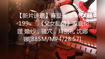 【新片速遞】麻豆传媒 MD0-199 ❤️《父女乱情》家庭伦理 婚纱，骚穴，拜别礼 沈娜娜[885M/MP4/28:57]