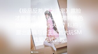 《极品反差 骚女泄密》露脸才是王道！最新流出推特绝色高颜女神【奶凶大人】私拍，露出道具与金主爸爸大玩SM性爱花式调教