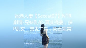 香港人妻【Sexcat07】NTR劇情-兄妹乱伦-真实换妻，多P乱交，暴爽艹逼，简直完美!