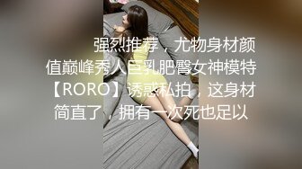 ⚫️⚫️强烈推荐，尤物身材颜值巅峰秀人巨乳肥臀女神模特【RORO】诱惑私拍，这身材简直了，拥有一次死也足以