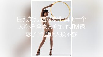 巨乳美乳 这对豪乳 真正一个人吃好 全家人吃饱 也TM诱惑了 简直让人摸不够