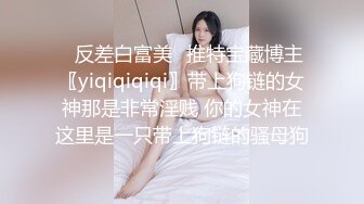 ✿反差白富美✿推特宝藏博主〖yiqiqiqiqi〗带上狗链的女神那是非常淫贱 你的女神在这里是一只带上狗链的骚母狗