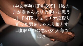 (中文字幕) [IPX-599] 「私の方が奥さんより上手いと思う…」 FNTR フェラチオ寝取り 狙った男をしゃぶり堕とす…寝取り癖の悪い女 天海つばさ