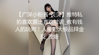 【广深小粉酱-贝贝】推特私拍喜欢露出喜欢被调_教有钱人的玩物！人瘦奶大极品拜金反_差婊