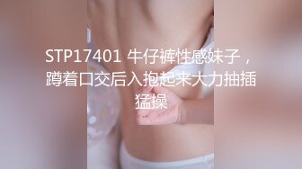 STP17401 牛仔裤性感妹子，蹲着口交后入抱起来大力抽插猛操