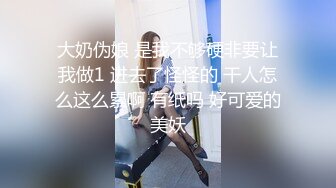 大奶伪娘 是我不够硬非要让我做1 进去了怪怪的 干人怎么这么累啊 有纸吗 好可爱的美妖