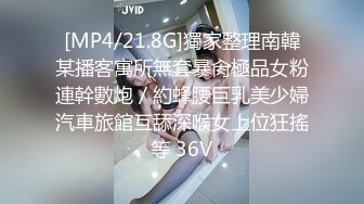 [MP4/21.8G]獨家整理南韓某播客寓所無套暴肏極品女粉連幹數炮／約蜂腰巨乳美少婦汽車旅館互舔深喉女上位狂搖等 36V