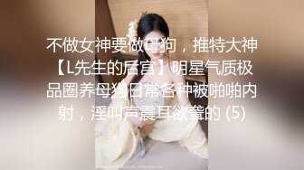 不做女神要做母狗，推特大神【L先生的后宫】明星气质极品圈养母狗日常各种被啪啪内射，淫叫声震耳欲聋的 (5)