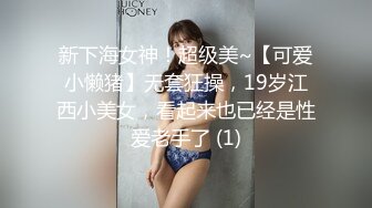 新下海女神！超级美~【可爱小懒猪】无套狂操，19岁江西小美女，看起来也已经是性爱老手了 (1)